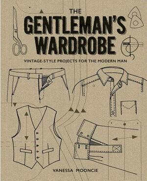 The Gentleman's Wardrobe: Vintage-Style Projects to Make for the Modern Man by Vanessa Mooncie