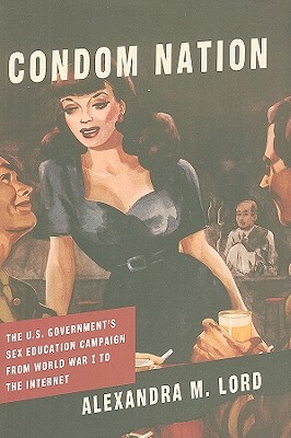 Condom Nation: The U.S. Government's Sex Education Campaign from World War I to the Internet by Alexandra M. Lord