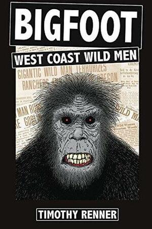 Bigfoot: West Coast Wild Men: A History of Wild Men, Gorillas, and Other Hairy Monsters in California, Oregon, and Washington State by Timothy Renner