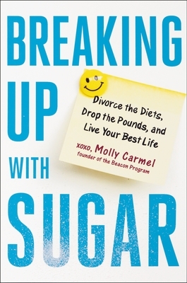 Breaking Up with Sugar: Divorce the Diets, Drop the Pounds, and Live Your Best Life by Molly Carmel