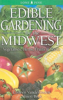 Edible Gardening for the Midwest: Vegetables, Herbs, Fruits & Seeds by Colleen Vanderlinden, Alison Beck