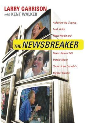 The Newsbreaker: A Behind the Scenes Look at the News Media and Never Before Told Details about Some of the Decade's Biggest Stories by Larry Garrison