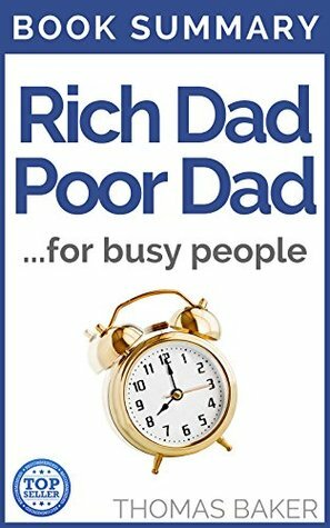 Rich Dad Poor Dad: Book Summary - Robert T. Kiyosaki - What The Rich Teach Their Kids About Money That the Poor and Middle Class Do Not! by Thomas Baker