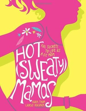Hot (Sweaty) Mamas: Five Secrets to Life as a Fit Mom by Kara Douglass Thom, Laurie Kocanda