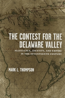 The Contest for the Delaware Valley: Allegiance, Identity, and Empire in the Seventeenth Century by Mark L. Thompson