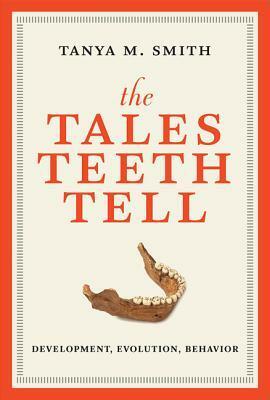 The Tales Teeth Tell: Development, Evolution, Behavior by Tanya M. Smith