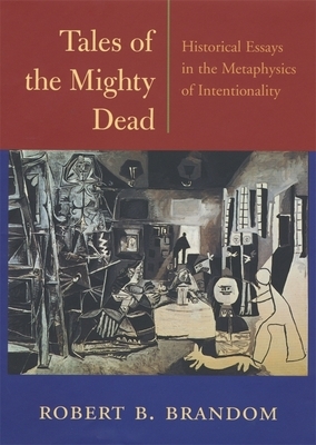 Tales of the Mighty Dead: Historical Essays in the Metaphysics of Intentionality by Robert B. Brandom