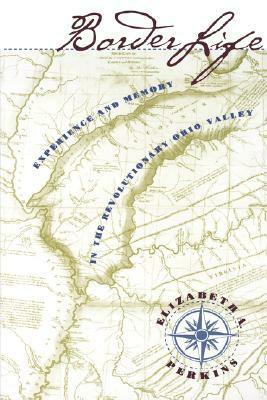 Border Life: Experience and Memory in the Revolutionary Ohio Valley by Elizabeth A. Perkins