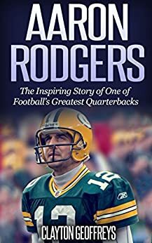 Aaron Rodgers: The Inspiring Story of One of Football's Greatest Quarterbacks by Clayton Geoffreys