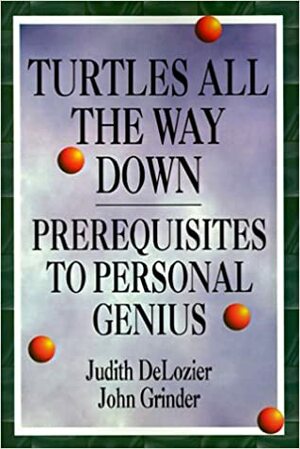 Turtles All the Way Down: Prerequisites to Personal Genius by Richard Bandler, John Grinder, Judith DeLozier
