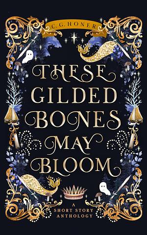 These Gilded Bones May Bloom by C. G. Honer