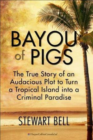 Bayou Of Pigs: The True Story of an Audacious Plot to Turn a Tropical Island into a Criminal Paradise by Stewart Bell