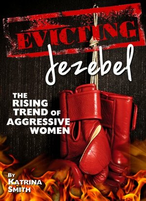 Evicting Jezebel: The Rising Trend of Aggressive Women by Katrina Smith