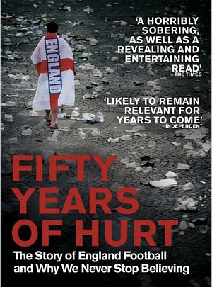 Fifty Years of Hurt: The Story of England Football and Why We Never Stop Believing by Henry Winter