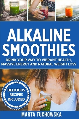 Alkaline Smoothies: Drink Your Way to Vibrant Health, Massive Energy and Natural Weight Loss by Marta Tuchowska