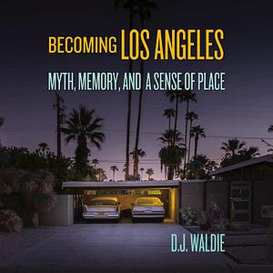 Becoming Los Angeles: Myth, Memory, and a Sense of Place by D.J. Waldie