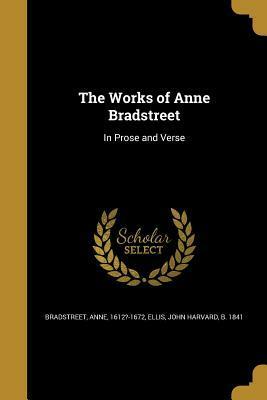 The Works of Anne Bradstreet: In Prose and Verse by John Harvard Ellis, Anne Bradstreet