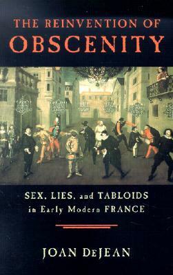The Reinvention of Obscenity: Sex, Lies, and Tabloids in Early Modern France by Joan DeJean