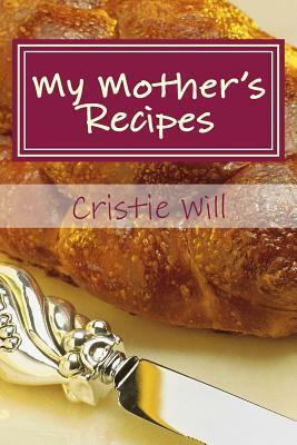 My Mother's Recipes: Family Heirloom Recipes by Cristie Will