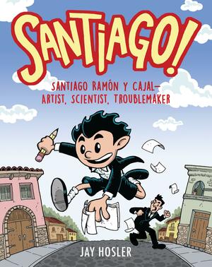Santiago!: Santiago Ramón y Cajal!Artist, Scientist, Troublemaker by Jay Hosler