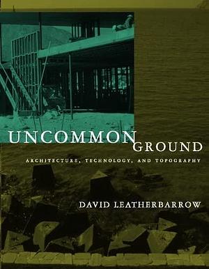Uncommon Ground: Architecture, Technology, and Topography by David Leatherbarrow