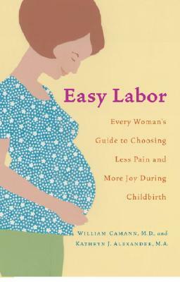 Easy Labor: Every Woman's Guide to Choosing Less Pain and More Joy During Childbirth by Kathryn Alexander, William Camann