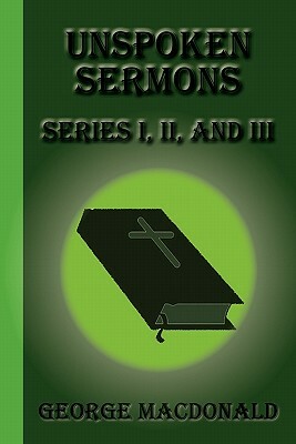 Unspoken Sermons: Series I, II, and III by George MacDonald