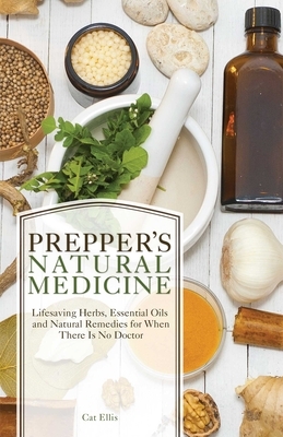 Prepper's Natural Medicine: Life-Saving Herbs, Essential Oils and Natural Remedies for When There Is No Doctor by Cat Ellis