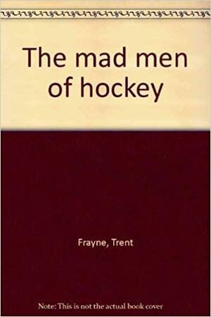 The Mad Men Of Hockey by Trent Frayne