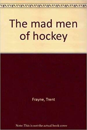 The Mad Men Of Hockey by Trent Frayne