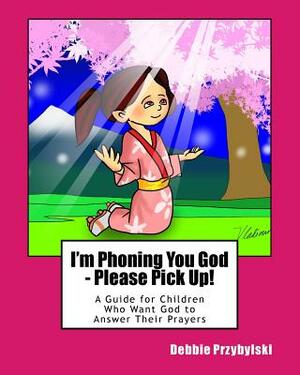 I'm Phoning You God - Please Pick Up!: A Guide for Children Who Want God to Answer Their Prayers by Debbie Przybylski