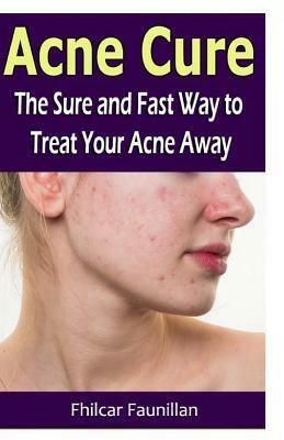 Acne Cure: The Sure and Fast Way to Treat Your Acne Away by Fhilcar Faunillan