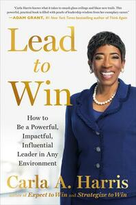 Lead to Win: How to Be a Powerful, Impactful, Influential Leader in Any Environment by Carla A Harris