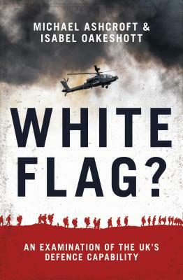 White Flag?: An Examination of the Uk's Defence Capability by Isabel Oakshott, Michael Ashcroft