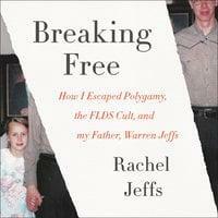 Breaking Free: How I Escaped Polygamy, the FLDS Cult, and my Father, Warren Jeffs by Rachel Jeffs