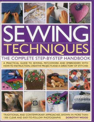 Sewing Techniques: The Complete Step-By-Step Handbook: A Practical Guide to Sewing, Patchwork and Embroidery, with How-To Instruction, Creative Projects and a Directory of Stitches by Dorothy Wood