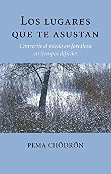 Los lugares que te asustan (The Places That Scare You) by Pema Chödrön