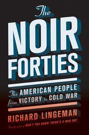 The Noir Forties: The American People from Victory to Cold War by Richard R. Lingeman, Richard R. Lingeman