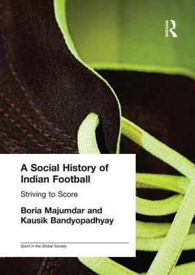 A Social History of Indian Football: Striving to Score by Boria Majumdar, Kausik Bandyopadhyay