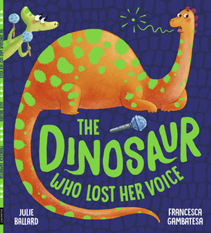 The Dinosaur Who Lost Her Voice by Julie Ballard, Francesca Gambatesa