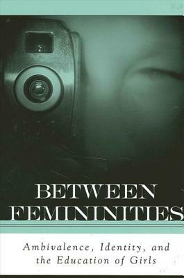 Between Femininities: Ambivalence, Identity, and the Education of Girls by Marnina Gonick