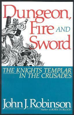 Dungeon, Fire and Sword: The Knights Templar in the Crusades by John J. Robinson