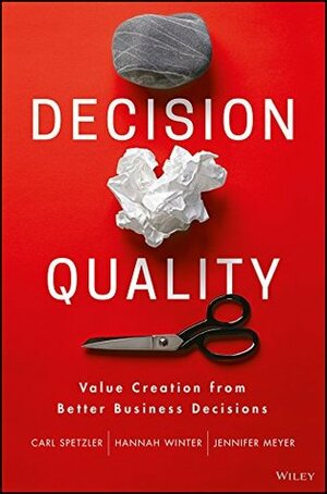 Decision Quality: Value Creation from Better Business Decisions by Jennifer Meyer, Carl Spetzler, Hannah Winter