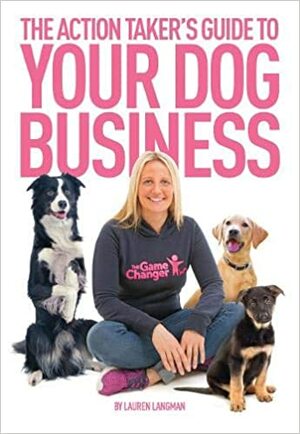 The Action Taker's Guide To Your Dog Business by Lauren Langman