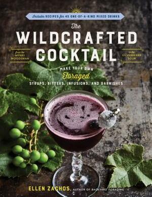 The Wildcrafted Cocktail: Make Your Own Foraged Syrups, Bitters, Infusions, and Garnishes; Includes Recipes for 45 One-Of-A-Kind Mixed Drinks by Ellen Zachos