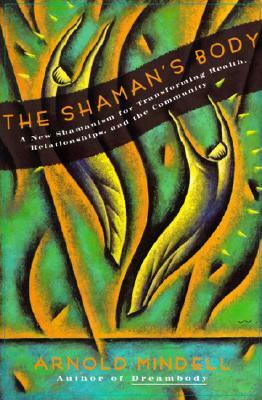 The Shaman's Body: A New Shamanism for Transforming Health, Relationships, and the Community by Arnold Mindell