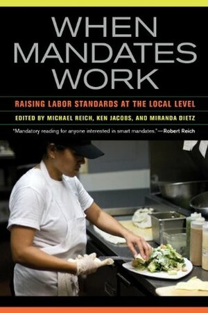 When Mandates Work: Raising Labor Standards at the Local Level by T. William Lester, Suresh Naidu, Brad Sears, Peter Hall, Miriam J. Wells, William H. Dow, Vicky Lovell, Michael Reich, Candace Howes, Christy Mallory, Arindrajit Dube, Miranda Dietz, Carrie Colla, Ken Jacobs, Robert Drago
