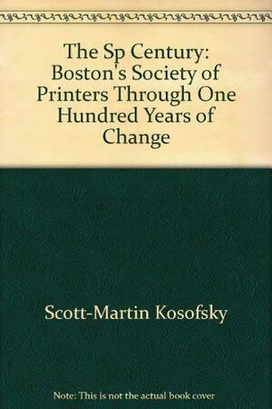 The Sp Century: Boston's Society Of Printers Through One Hundred Years Of Change by Scott-Martin Kosofsky