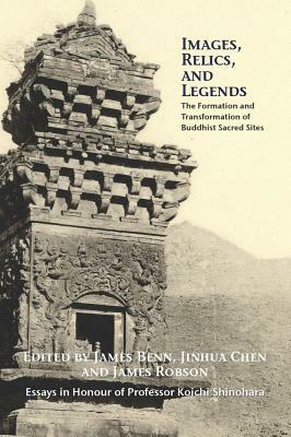 Images, Relics, and Legends: The Formation and Transformation of Buddhist Sacred Sites by James A. Benn, Jinhua Chen, James Robson