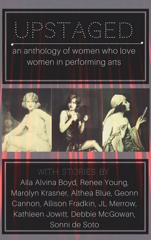 Upstaged: An Anthology of Queer Women and the Performing Arts by Renee Young, Debbie McGowan, Sonni de Soto, A.M. Leibowitz, Geonn Cannon, JL Merrow, Marolyn Krasner, Althea Blue, Aila Alvina Boyd, Allison Fradkin, Kathleen Jowitt